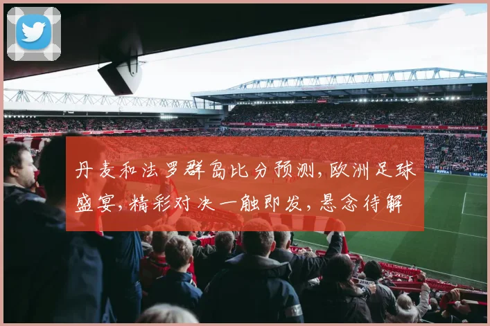 丹麦和法罗群岛比分预测,欧洲足球盛宴,精彩对决一触即发,悬念待解,谁将问鼎