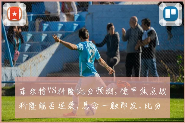 菲尔特VS科隆比分预测,德甲焦点战科隆能否逆袭,悬念一触即发,比分揭晓在即,拭目以待。