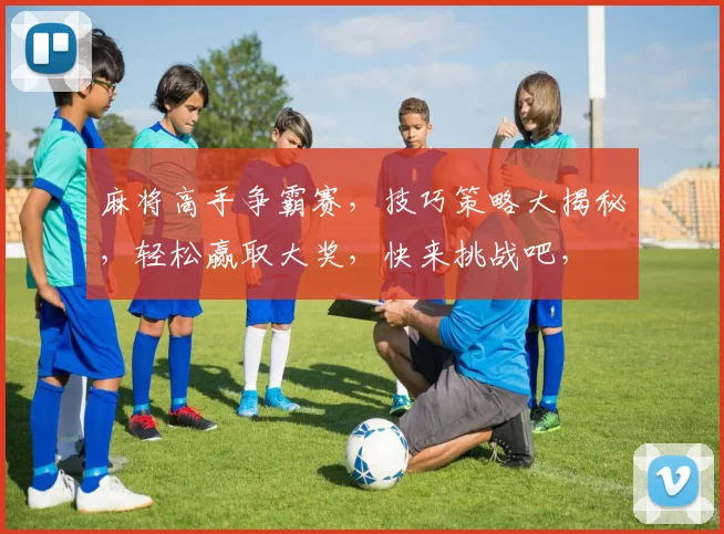 麻将高手争霸赛，技巧策略大揭秘，轻松赢取大奖，快来挑战吧，