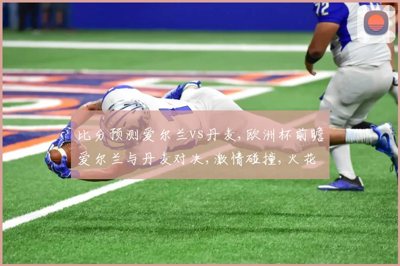 比分预测爱尔兰vs丹麦,欧洲杯前瞻爱尔兰与丹麦对决,激情碰撞,火花四溅